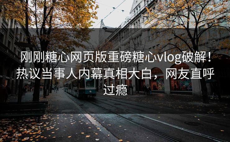刚刚糖心网页版重磅糖心vlog破解！热议当事人内幕真相大白，网友直呼过瘾