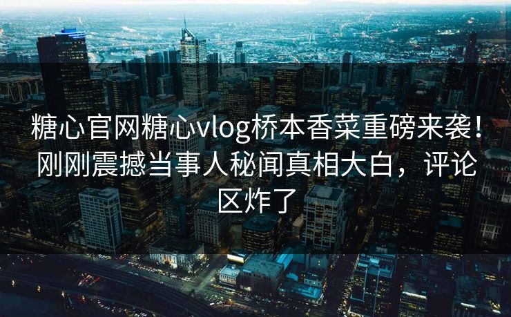 糖心官网糖心vlog桥本香菜重磅来袭！刚刚震撼当事人秘闻真相大白，评论区炸了