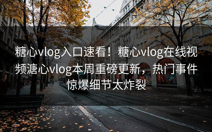糖心vlog入口速看！糖心vlog在线视频溏心vlog本周重磅更新，热门事件惊爆细节太炸裂