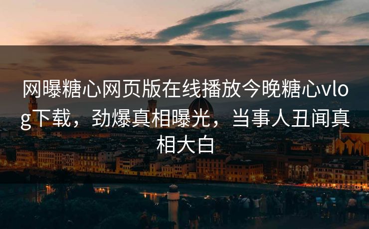 网曝糖心网页版在线播放今晚糖心vlog下载，劲爆真相曝光，当事人丑闻真相大白