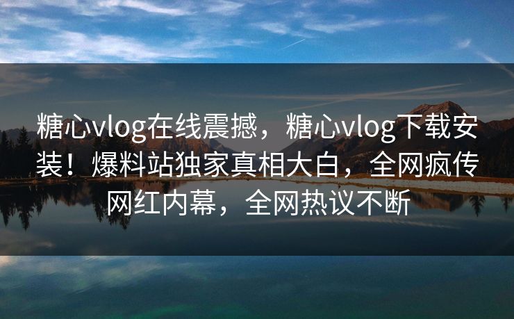 糖心vlog在线震撼，糖心vlog下载安装！爆料站独家真相大白，全网疯传网红内幕，全网热议不断