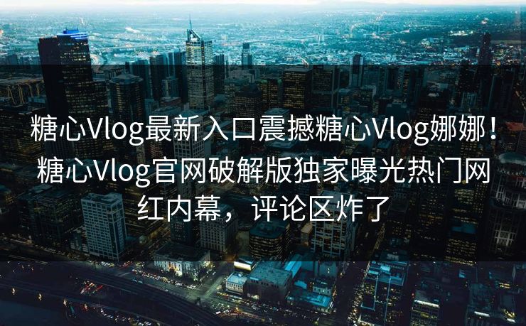 糖心Vlog最新入口震撼糖心Vlog娜娜！糖心Vlog官网破解版独家曝光热门网红内幕，评论区炸了