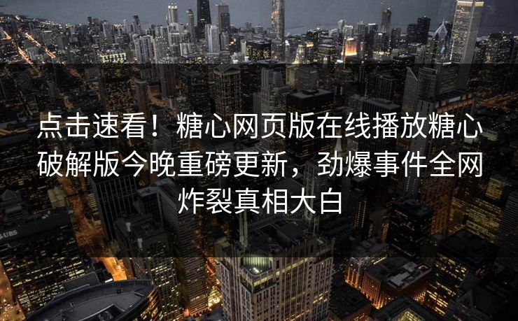 点击速看！糖心网页版在线播放糖心破解版今晚重磅更新，劲爆事件全网炸裂真相大白