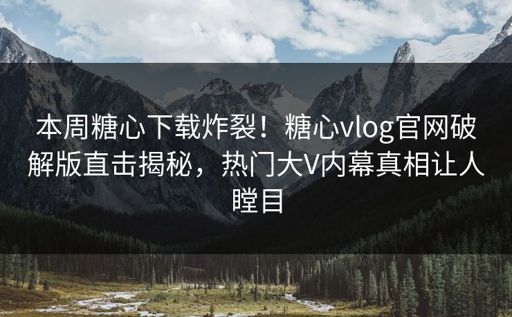 本周糖心下载炸裂！糖心vlog官网破解版直击揭秘，热门大V内幕真相让人瞠目