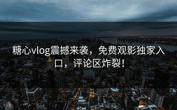 糖心vlog震撼来袭，免费观影独家入口，评论区炸裂！