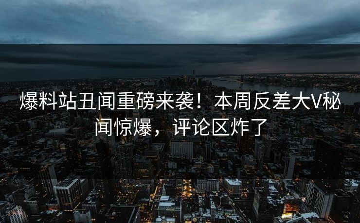 爆料站丑闻重磅来袭！本周反差大V秘闻惊爆，评论区炸了
