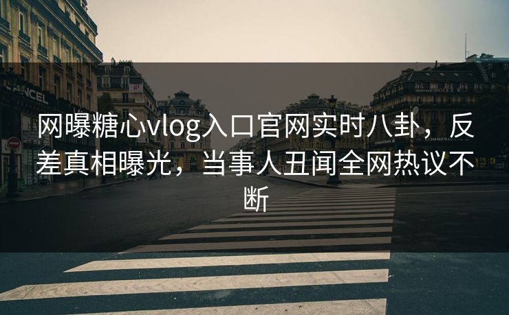 网曝糖心vlog入口官网实时八卦，反差真相曝光，当事人丑闻全网热议不断