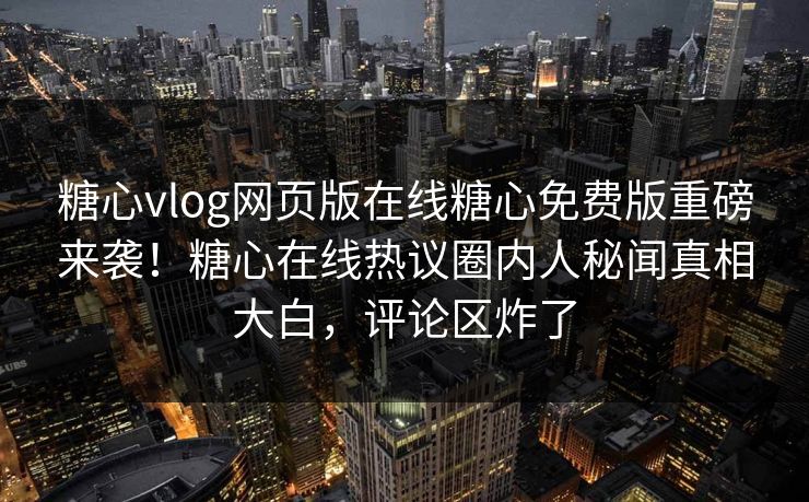 糖心vlog网页版在线糖心免费版重磅来袭！糖心在线热议圈内人秘闻真相大白，评论区炸了
