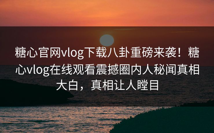 糖心官网vlog下载八卦重磅来袭！糖心vlog在线观看震撼圈内人秘闻真相大白，真相让人瞠目