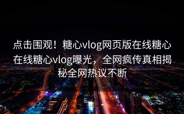 点击围观！糖心vlog网页版在线糖心在线糖心vlog曝光，全网疯传真相揭秘全网热议不断
