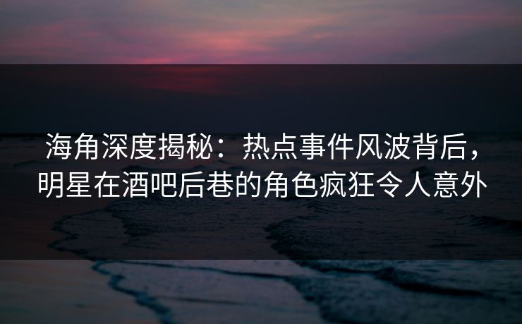 海角深度揭秘：热点事件风波背后，明星在酒吧后巷的角色疯狂令人意外
