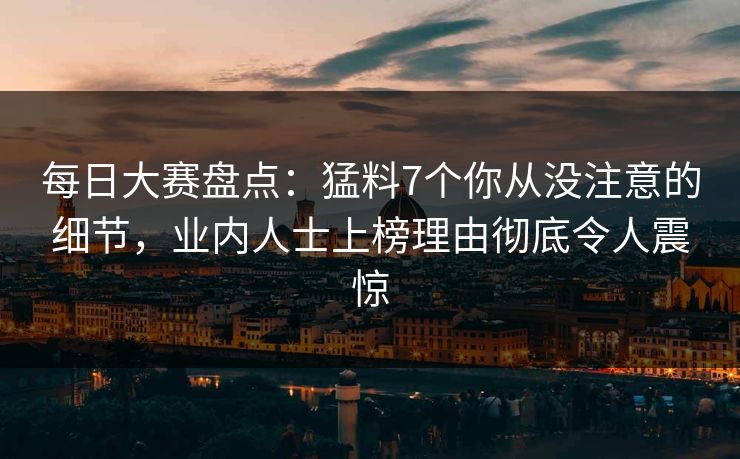 每日大赛盘点：猛料7个你从没注意的细节，业内人士上榜理由彻底令人震惊