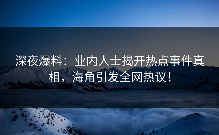 深夜爆料：业内人士揭开热点事件真相，海角引发全网热议！