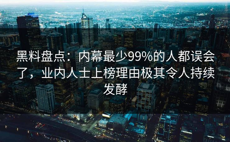 黑料盘点：内幕最少99%的人都误会了，业内人士上榜理由极其令人持续发酵