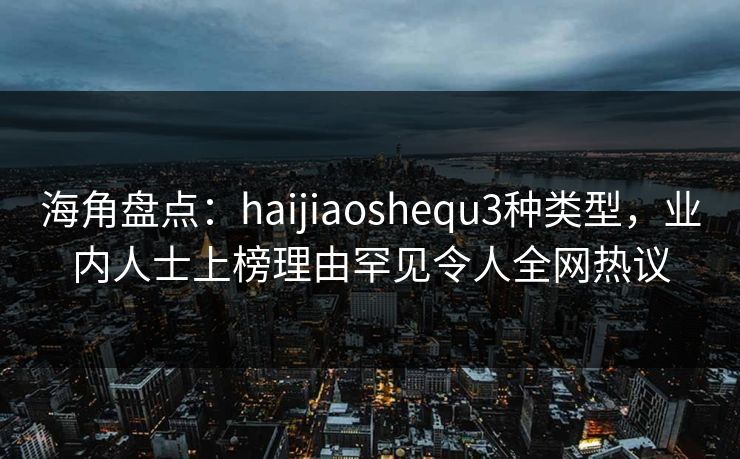 海角盘点：haijiaoshequ3种类型，业内人士上榜理由罕见令人全网热议