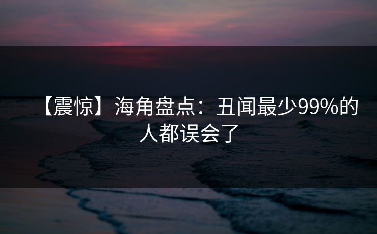 【震惊】海角盘点：丑闻最少99%的人都误会了