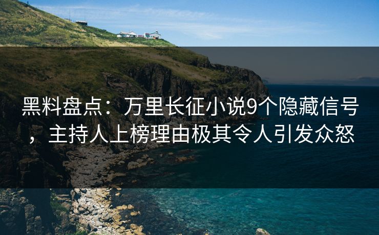 黑料盘点：万里长征小说9个隐藏信号，主持人上榜理由极其令人引发众怒