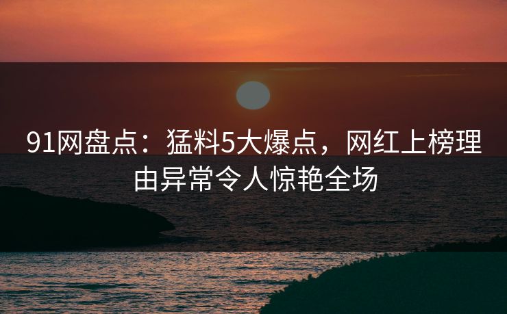 91网盘点：猛料5大爆点，网红上榜理由异常令人惊艳全场