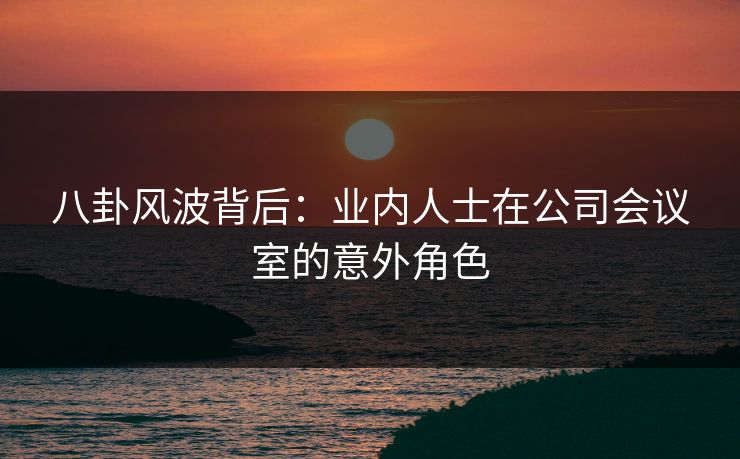 八卦风波背后：业内人士在公司会议室的意外角色