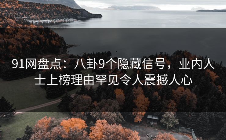 91网盘点：八卦9个隐藏信号，业内人士上榜理由罕见令人震撼人心