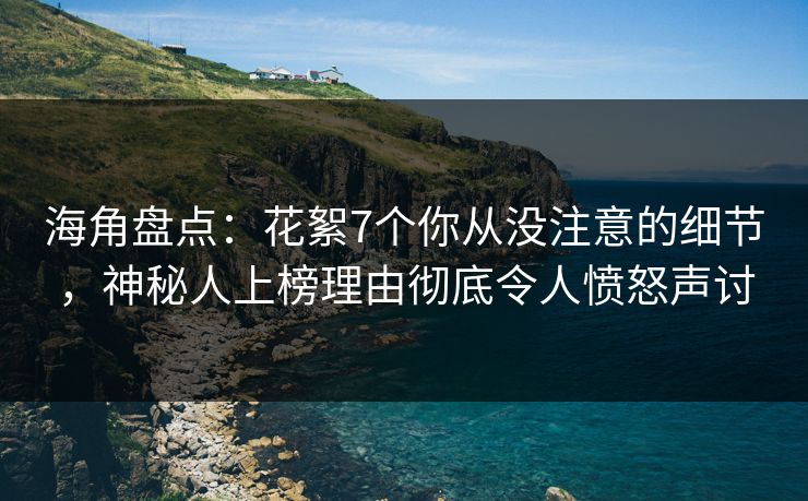 海角盘点：花絮7个你从没注意的细节，神秘人上榜理由彻底令人愤怒声讨