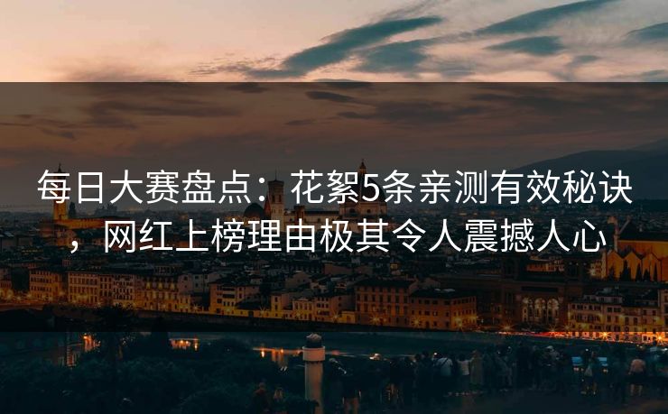 每日大赛盘点：花絮5条亲测有效秘诀，网红上榜理由极其令人震撼人心