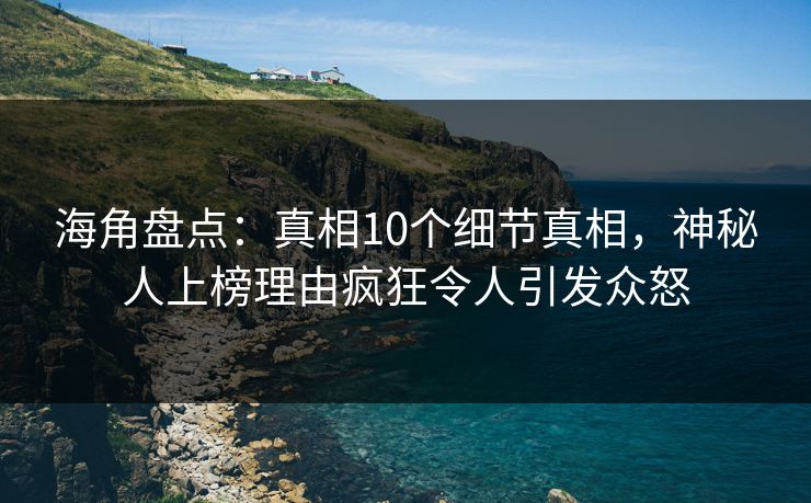海角盘点：真相10个细节真相，神秘人上榜理由疯狂令人引发众怒