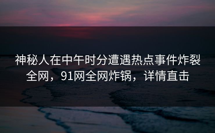 神秘人在中午时分遭遇热点事件炸裂全网，91网全网炸锅，详情直击