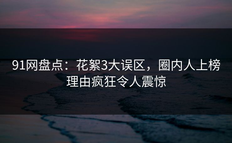 91网盘点：花絮3大误区，圈内人上榜理由疯狂令人震惊
