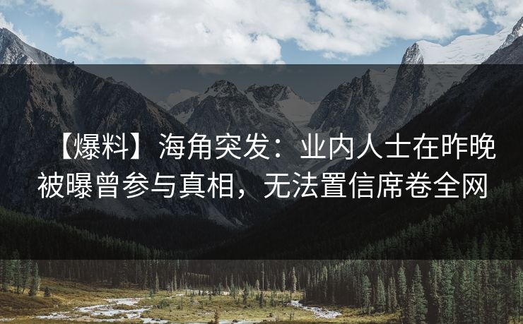 【爆料】海角突发：业内人士在昨晚被曝曾参与真相，无法置信席卷全网