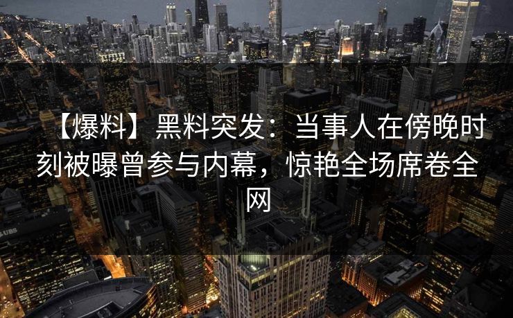 【爆料】黑料突发：当事人在傍晚时刻被曝曾参与内幕，惊艳全场席卷全网