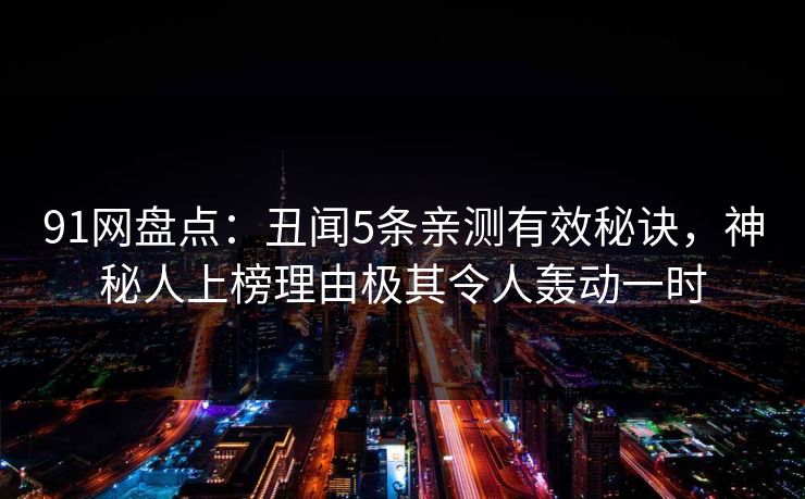 91网盘点：丑闻5条亲测有效秘诀，神秘人上榜理由极其令人轰动一时