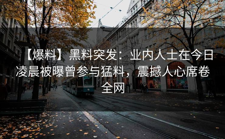 【爆料】黑料突发：业内人士在今日凌晨被曝曾参与猛料，震撼人心席卷全网