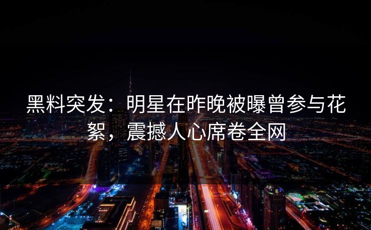 黑料突发：明星在昨晚被曝曾参与花絮，震撼人心席卷全网