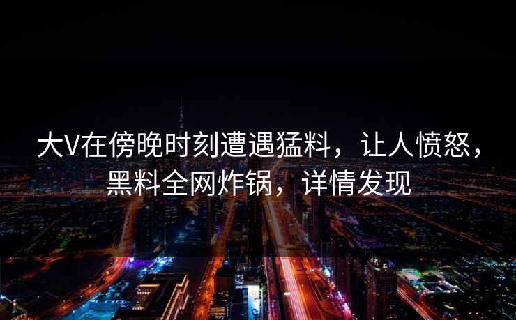 大V在傍晚时刻遭遇猛料，让人愤怒，黑料全网炸锅，详情发现