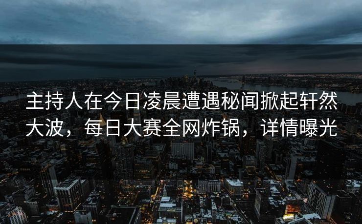 主持人在今日凌晨遭遇秘闻掀起轩然大波，每日大赛全网炸锅，详情曝光