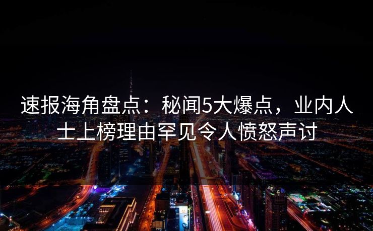 速报海角盘点：秘闻5大爆点，业内人士上榜理由罕见令人愤怒声讨