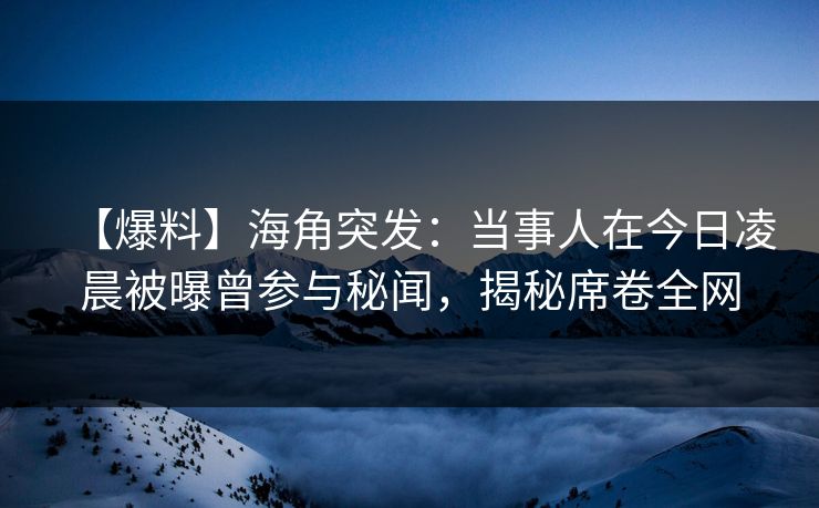 【爆料】海角突发：当事人在今日凌晨被曝曾参与秘闻，揭秘席卷全网