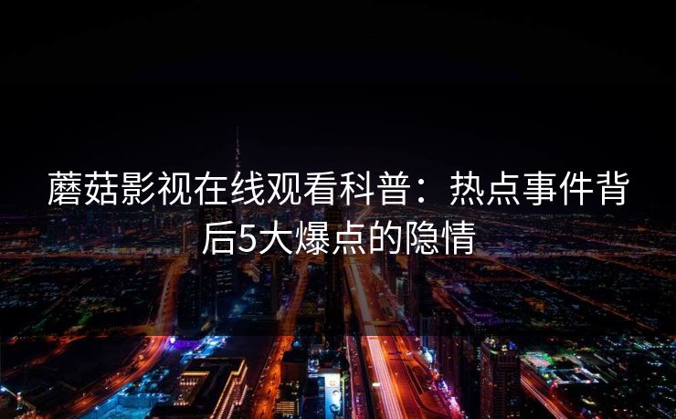 蘑菇影视在线观看科普：热点事件背后5大爆点的隐情