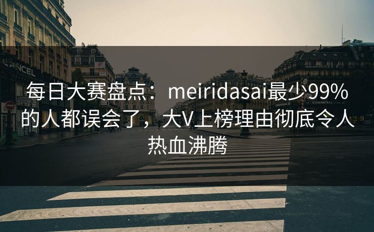 每日大赛盘点:meiridasai最少99%的人都误会了,大V上榜理由彻底令人热血沸腾 每日大赛盘点:meiridasai最少99%的人都误会了,大V上榜理由彻底令人热血沸腾