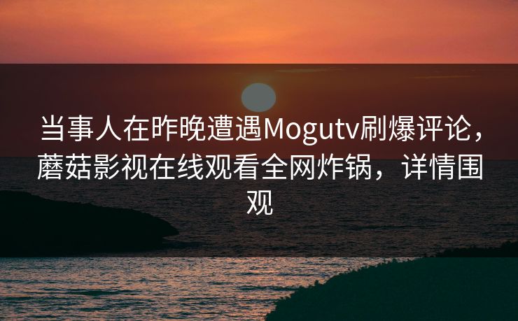 当事人在昨晚遭遇Mogutv刷爆评论，蘑菇影视在线观看全网炸锅，详情围观