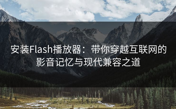 安装Flash播放器：带你穿越互联网的影音记忆与现代兼容之道