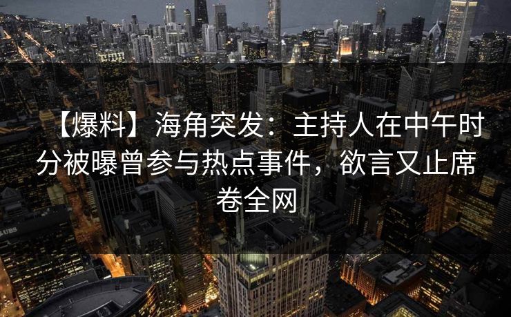 【爆料】海角突发：主持人在中午时分被曝曾参与热点事件，欲言又止席卷全网