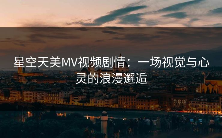 星空天美MV视频剧情：一场视觉与心灵的浪漫邂逅