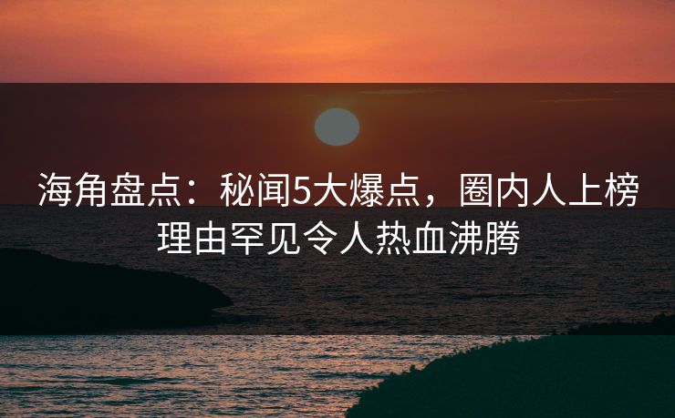 海角盘点：秘闻5大爆点，圈内人上榜理由罕见令人热血沸腾