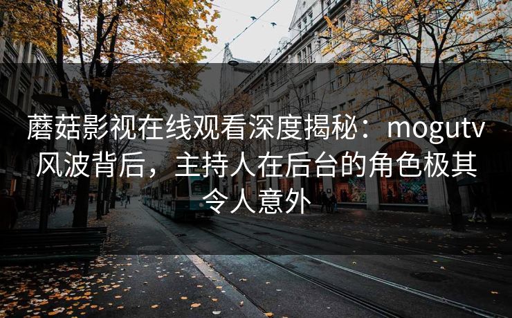 蘑菇影视在线观看深度揭秘：mogutv风波背后，主持人在后台的角色极其令人意外