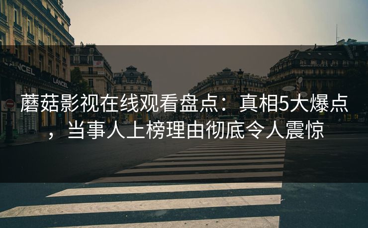 蘑菇影视在线观看盘点：真相5大爆点，当事人上榜理由彻底令人震惊