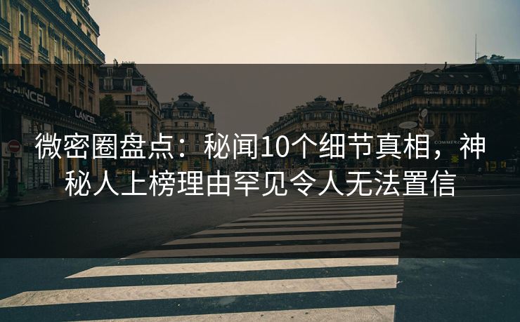 微密圈盘点：秘闻10个细节真相，神秘人上榜理由罕见令人无法置信