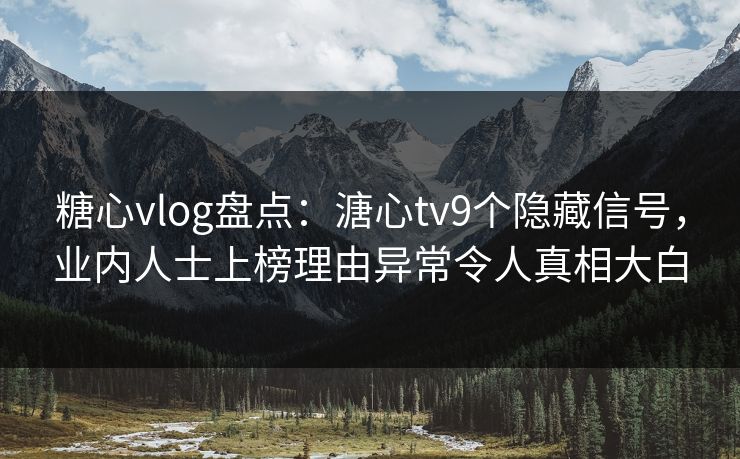 糖心vlog盘点：溏心tv9个隐藏信号，业内人士上榜理由异常令人真相大白