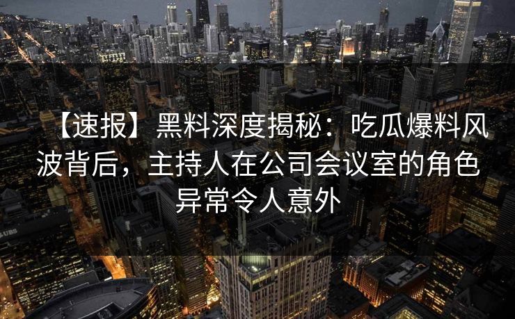 【速报】黑料深度揭秘：吃瓜爆料风波背后，主持人在公司会议室的角色异常令人意外